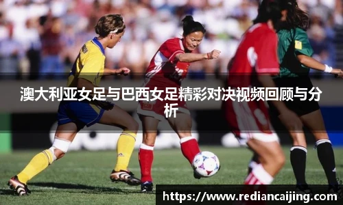 澳大利亚女足与巴西女足精彩对决视频回顾与分析